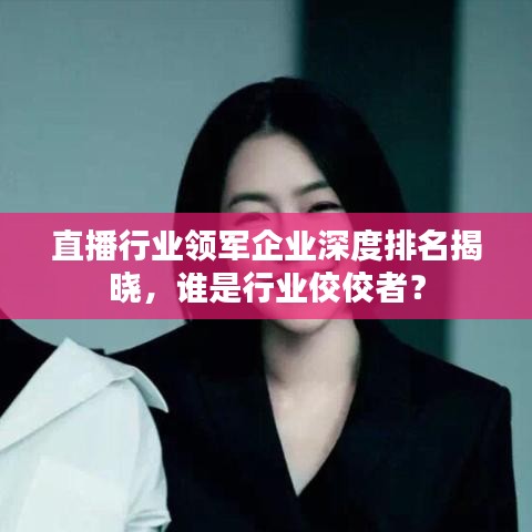 直播行業(yè)領(lǐng)軍企業(yè)深度排名揭曉,誰(shuí)是行業(yè)佼佼者?