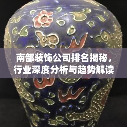 南部裝飾公司排名揭秘,行業深度分析與趨勢解讀