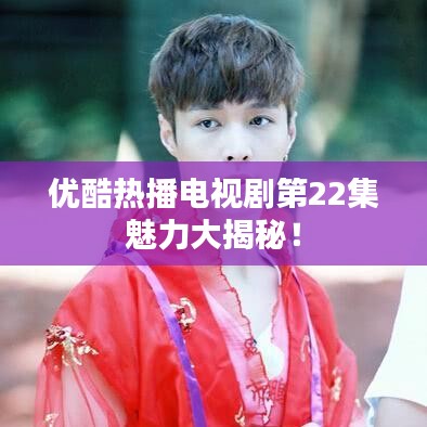優酷熱播電視劇第22集魅力大揭秘！