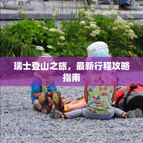 瑞士登山之旅,最新行程攻略指南
