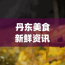 丹東美食新鮮資訊今日揭秘