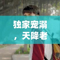 獨家寵溺,天降老公,甜蜜降臨!