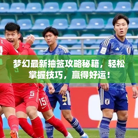 夢幻最新抽簽攻略秘籍，輕松掌握技巧，贏得好運！