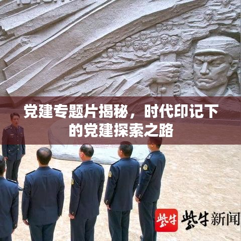 黨建專題片揭秘,時代印記下的黨建探索之路