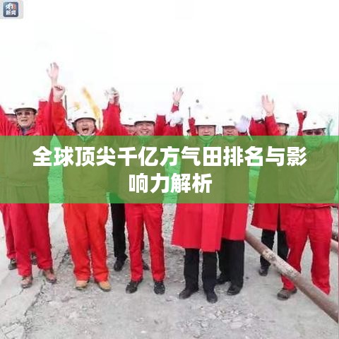 全球頂尖千億方氣田排名與影響力解析
