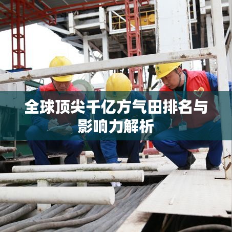全球頂尖千億方氣田排名與影響力解析
