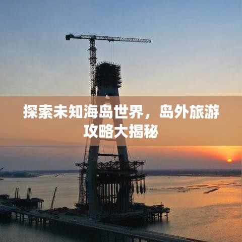 探索未知海島世界,島外旅游攻略大揭秘