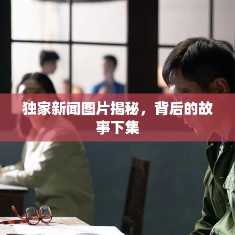 獨(dú)家新聞圖片揭秘，背后的故事下集