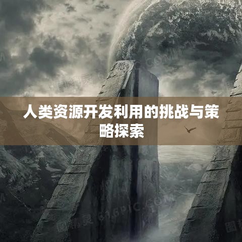 人類資源開發利用的挑戰與策略探索