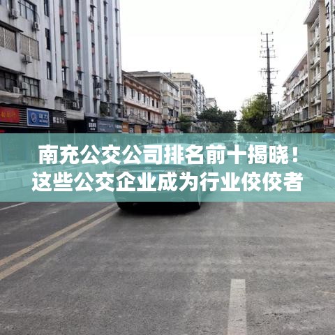 南充公交公司排名前十揭曉!這些公交企業成為行業佼佼者