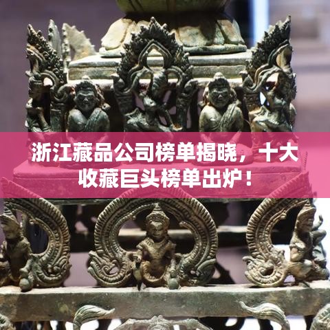 浙江藏品公司榜單揭曉,十大收藏巨頭榜單出爐!