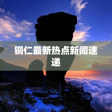 銅仁最新熱點新聞速遞