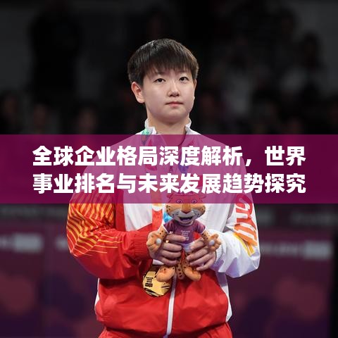 全球企業(yè)格局深度解析,世界事業(yè)排名與未來發(fā)展趨勢探究