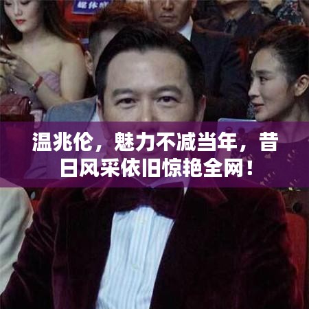 溫兆倫,魅力不減當年,昔日風采依舊驚艷全網!