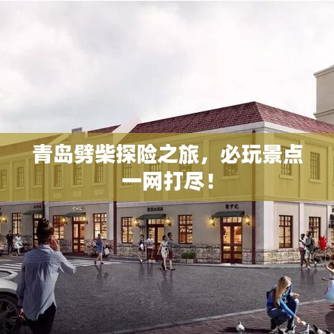 青島劈柴探險之旅，必玩景點一網打盡！