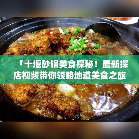 「十堰砂鍋美食探秘!最新探店視頻帶你領略地道美食之旅!」