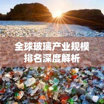 全球玻璃產業規模排名深度解析