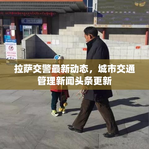 拉薩交警最新動(dòng)態(tài),城市交通管理新聞?lì)^條更新