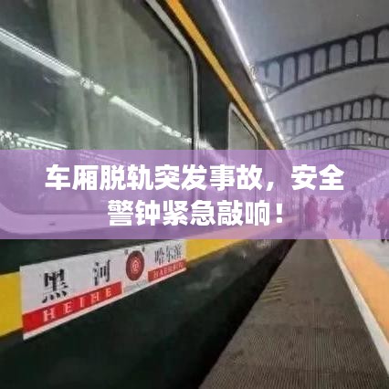 車廂脫軌突發(fā)事故,安全警鐘緊急敲響!
