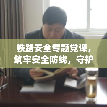 鐵路安全專題黨課，筑牢安全防線，守護(hù)鐵路生命線
