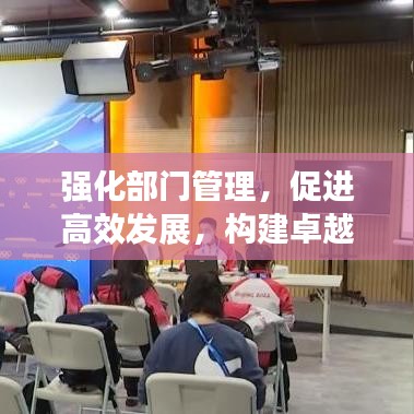 強(qiáng)化部門管理,促進(jìn)高效發(fā)展,構(gòu)建卓越組織的關(guān)鍵路徑