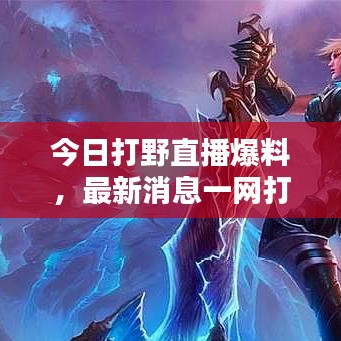 今日打野直播爆料,最新消息一網打盡!