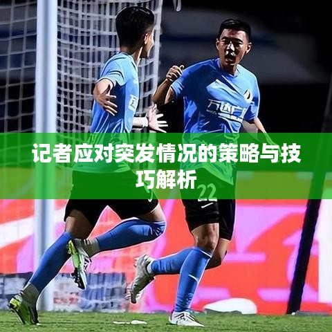 記者應對突發情況的策略與技巧解析