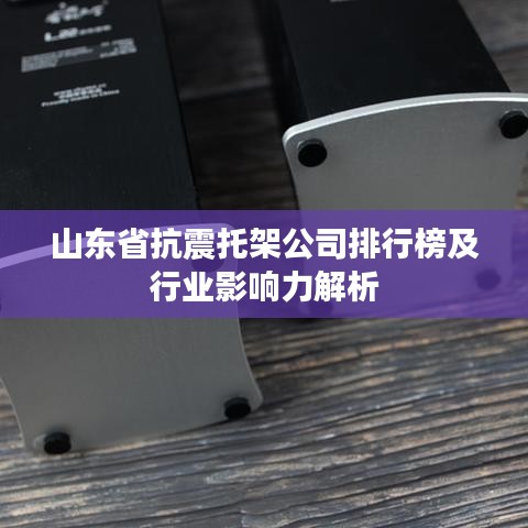 山東省抗震托架公司排行榜及行業影響力解析
