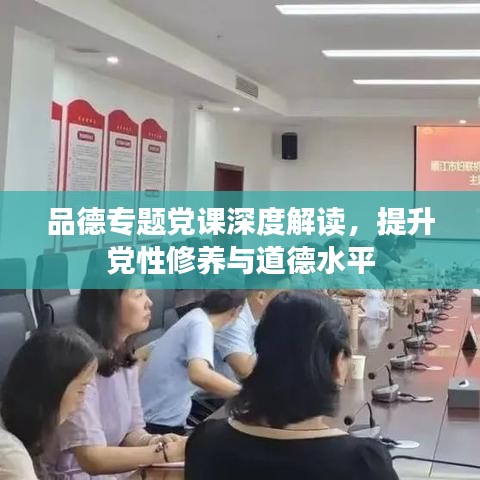 品德專題黨課深度解讀,提升黨性修養與道德水平