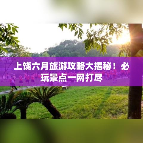 上饒六月旅游攻略大揭秘！必玩景點一網打盡