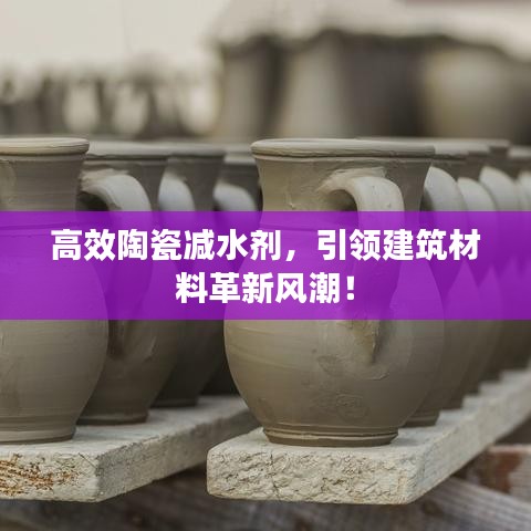 高效陶瓷減水劑,引領(lǐng)建筑材料革新風(fēng)潮!