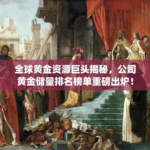 全球黃金資源巨頭揭秘，公司黃金儲量排名榜單重磅出爐！