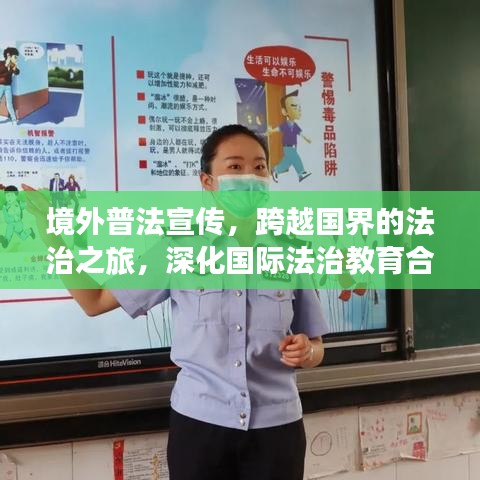 境外普法宣傳,跨越國界的法治之旅,深化國際法治教育合作