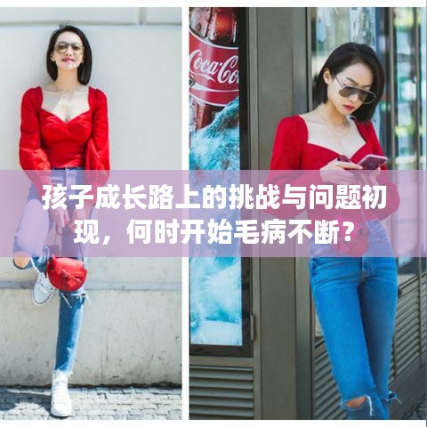 孩子成長(zhǎng)路上的挑戰(zhàn)與問題初現(xiàn),何時(shí)開始毛病不斷?