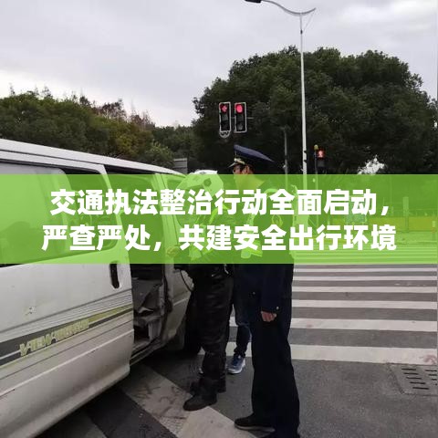 交通執法整治行動全面啟動,嚴查嚴處,共建安全出行環境