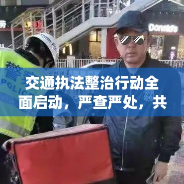 交通執法整治行動全面啟動,嚴查嚴處,共建安全出行環境