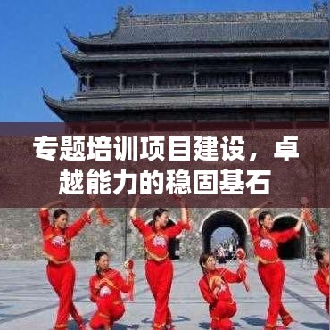 專題培訓(xùn)項目建設(shè)，卓越能力的穩(wěn)固基石