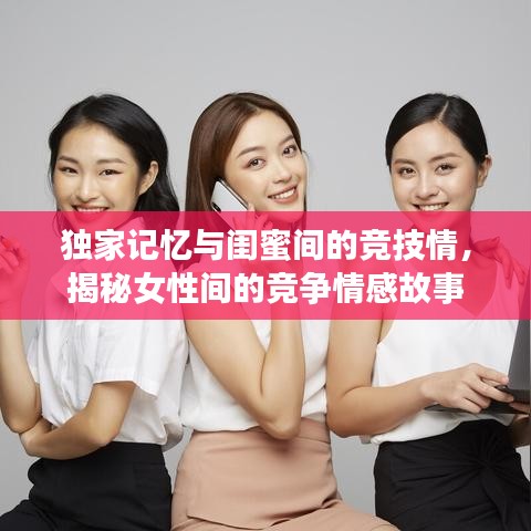 獨家記憶與閨蜜間的競技情,揭秘女性間的競爭情感故事