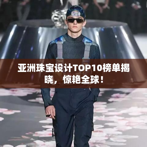 亞洲珠寶設(shè)計(jì)TOP10榜單揭曉,驚艷全球!