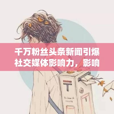 千萬粉絲頭條新聞引爆社交媒體影響力,影響力再掀熱潮!