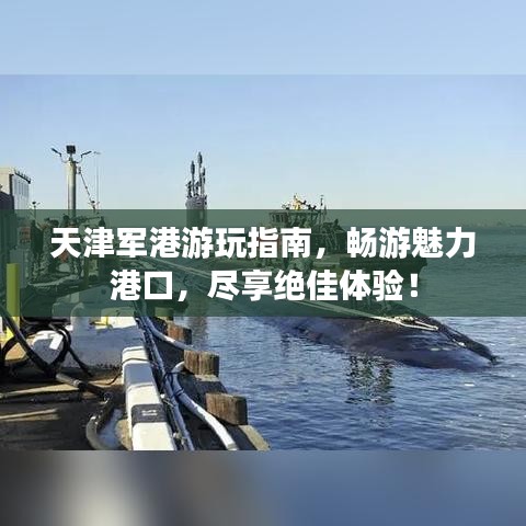 天津軍港游玩指南,暢游魅力港口,盡享絕佳體驗!