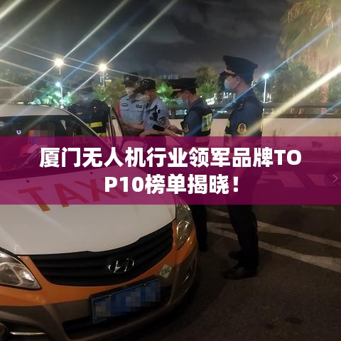 廈門無人機行業領軍品牌TOP10榜單揭曉！