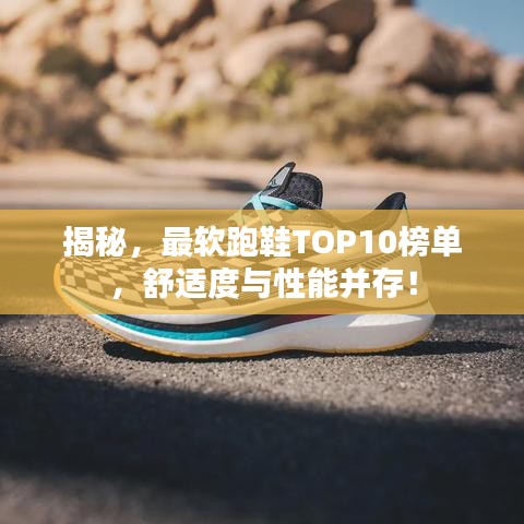 揭秘，最軟跑鞋TOP10榜單，舒適度與性能并存！