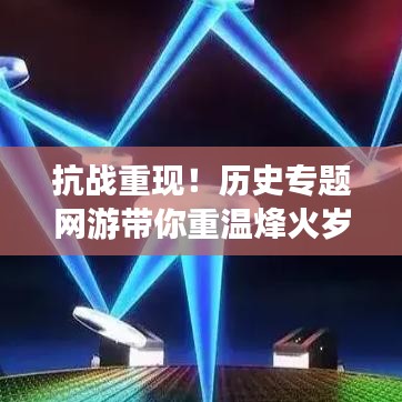 抗戰(zhàn)重現(xiàn)!歷史專題網(wǎng)游帶你重溫烽火歲月,游戲新紀(jì)元開啟!