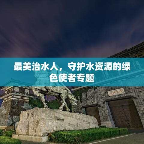 最美治水人，守護(hù)水資源的綠色使者專題