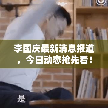 李國慶最新消息報道,今日動態搶先看!
