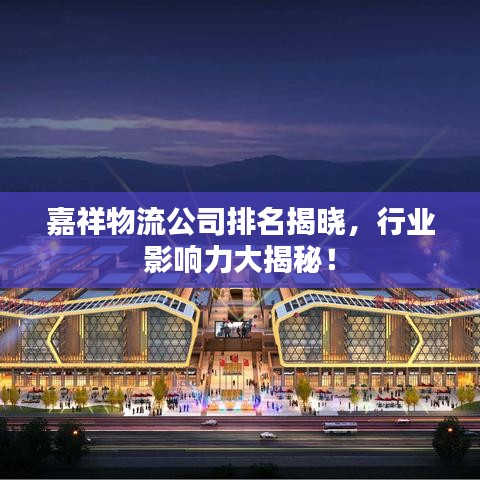 嘉祥物流公司排名揭曉,行業影響力大揭秘!