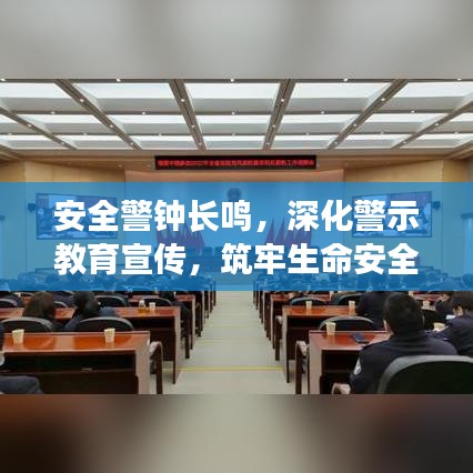 安全警鐘長鳴,深化警示教育宣傳,筑牢生命安全防線