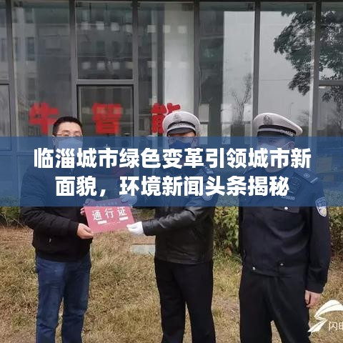 臨淄城市綠色變革引領城市新面貌,環境新聞頭條揭秘