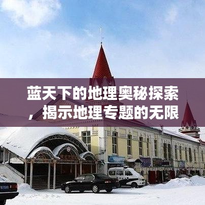 藍天下的地理奧秘探索,揭示地理專題的無限魅力